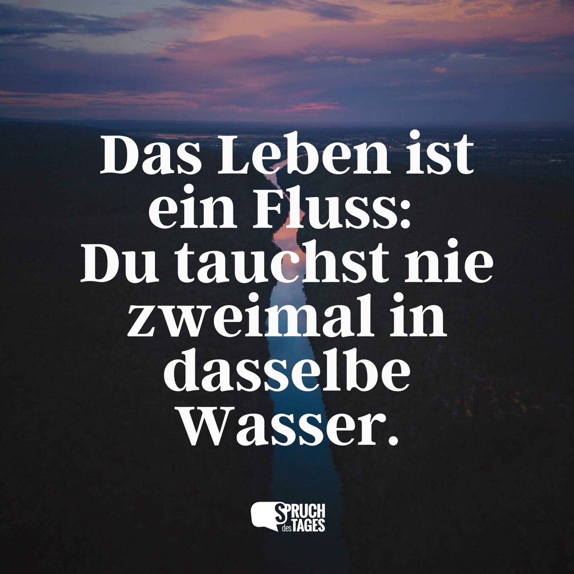 Das Leben ist ein Fluss: Du tauchst nie zweimal in dasselbe Wasser.