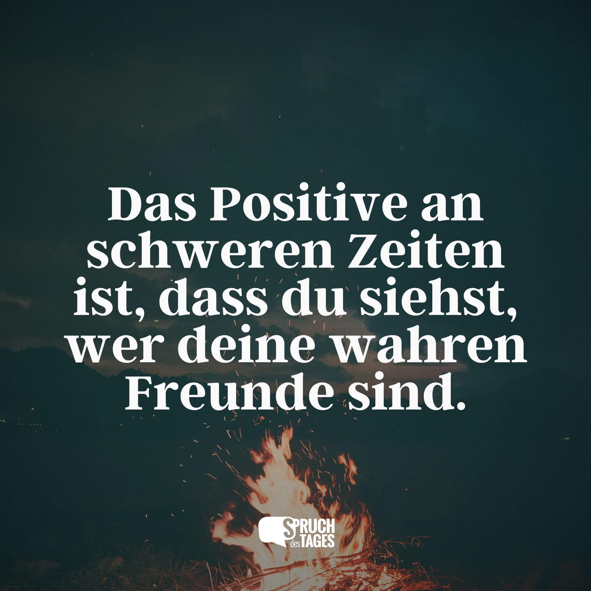 Das Positive an schweren Zeiten ist, dass du siehst, wer deine wahren Freunde sind.