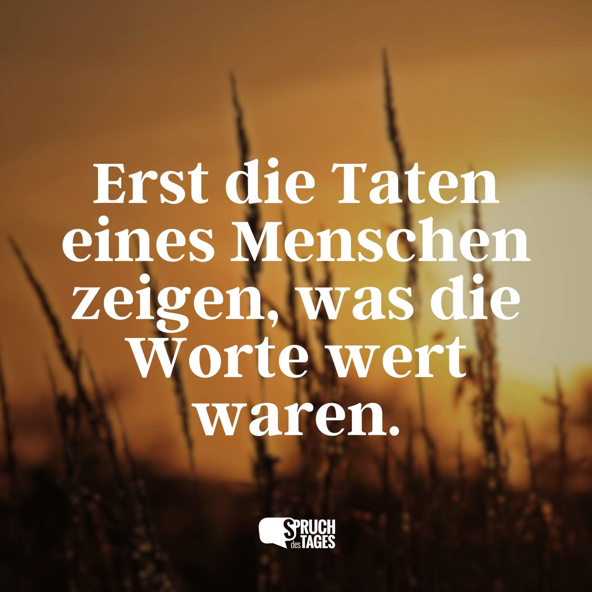 Erst die Taten eines Menschen zeigen, was die Worte wert waren.