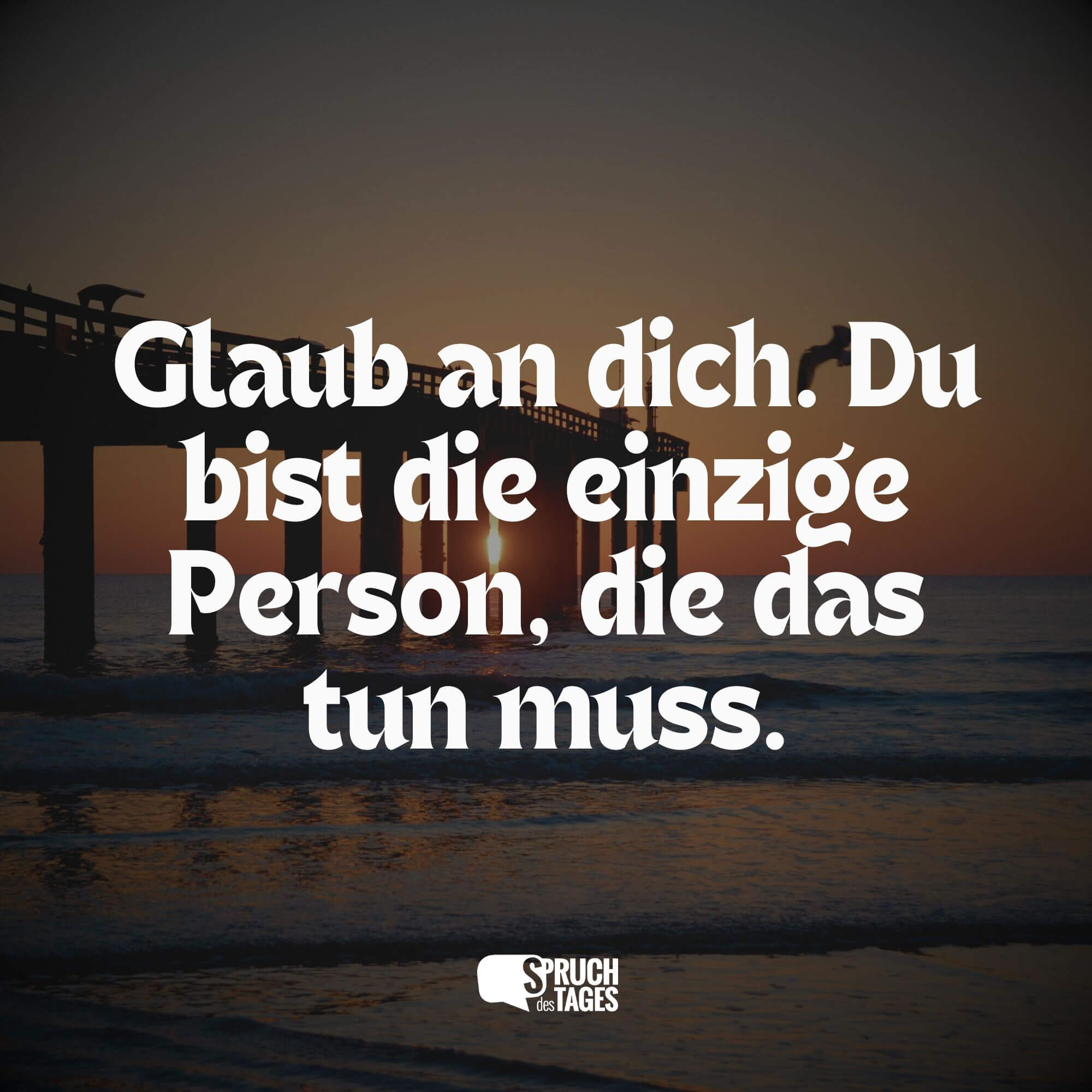 Glaub an dich. Du bist die einzige Person, die das tun muss.