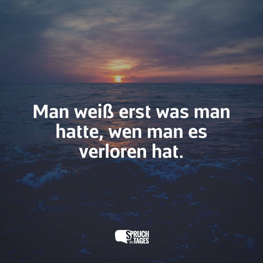 Man weiß erst was man hatte, wen man es verloren hat. | Spruch des Tages